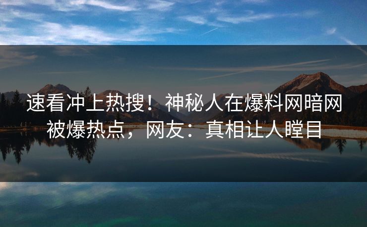 速看冲上热搜！神秘人在爆料网暗网被爆热点，网友：真相让人瞠目