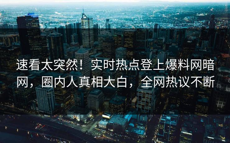 速看太突然！实时热点登上爆料网暗网，圈内人真相大白，全网热议不断
