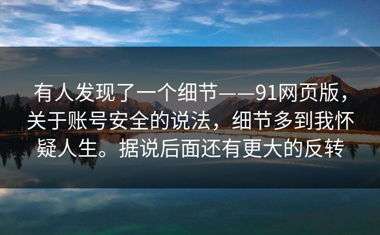 有人发现了一个细节——91网页版，关于账号安全的说法，细节多到我怀疑人生。据说后面还有更大的反转