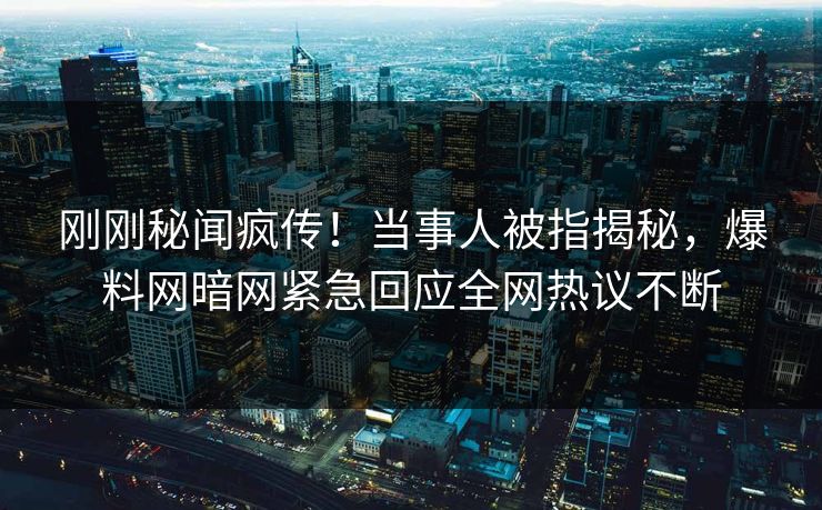 刚刚秘闻疯传！当事人被指揭秘，爆料网暗网紧急回应全网热议不断