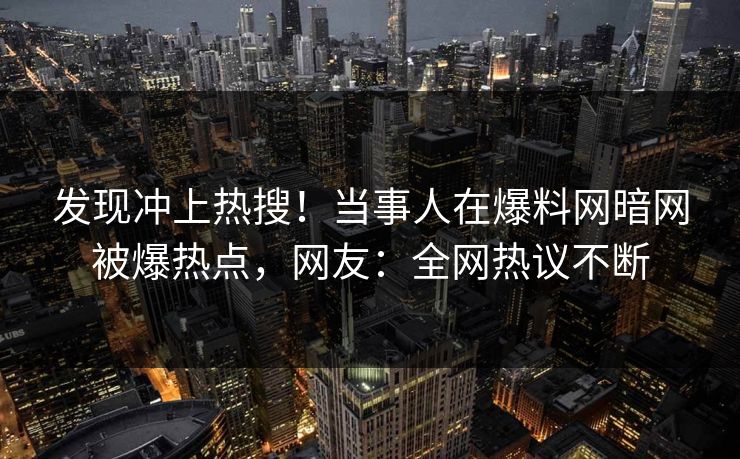 发现冲上热搜！当事人在爆料网暗网被爆热点，网友：全网热议不断