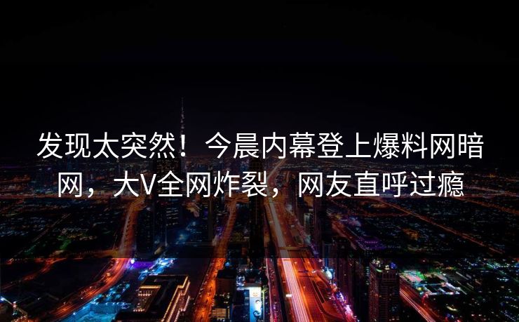 发现太突然！今晨内幕登上爆料网暗网，大V全网炸裂，网友直呼过瘾