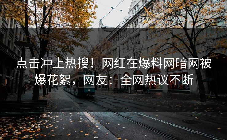 点击冲上热搜！网红在爆料网暗网被爆花絮，网友：全网热议不断