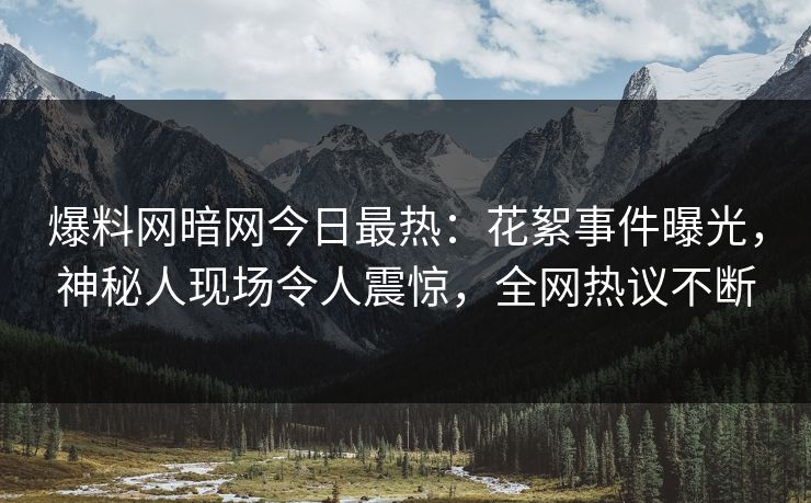 爆料网暗网今日最热：花絮事件曝光，神秘人现场令人震惊，全网热议不断