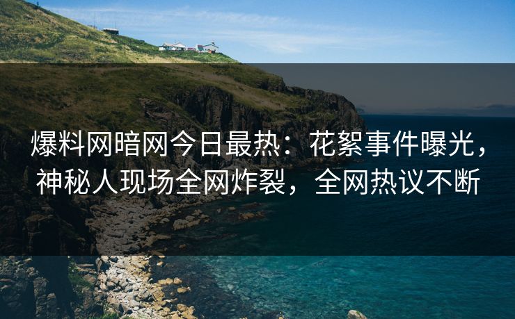 爆料网暗网今日最热：花絮事件曝光，神秘人现场全网炸裂，全网热议不断