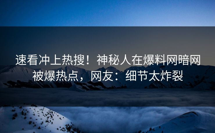 速看冲上热搜！神秘人在爆料网暗网被爆热点，网友：细节太炸裂
