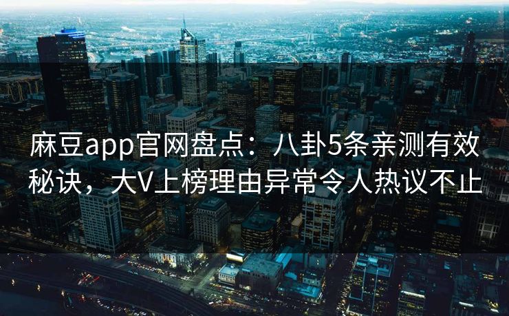 麻豆app官网盘点：八卦5条亲测有效秘诀，大V上榜理由异常令人热议不止