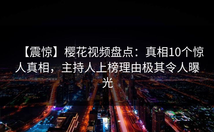 【震惊】樱花视频盘点：真相10个惊人真相，主持人上榜理由极其令人曝光