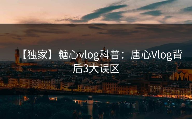 【独家】糖心vlog科普：唐心Vlog背后3大误区