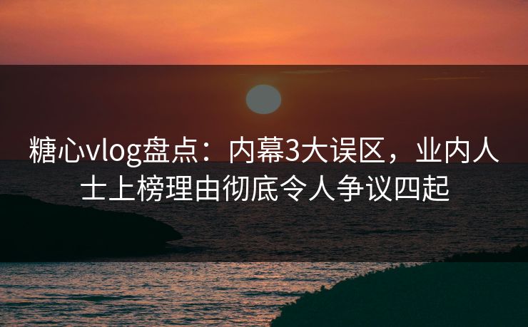 糖心vlog盘点：内幕3大误区，业内人士上榜理由彻底令人争议四起