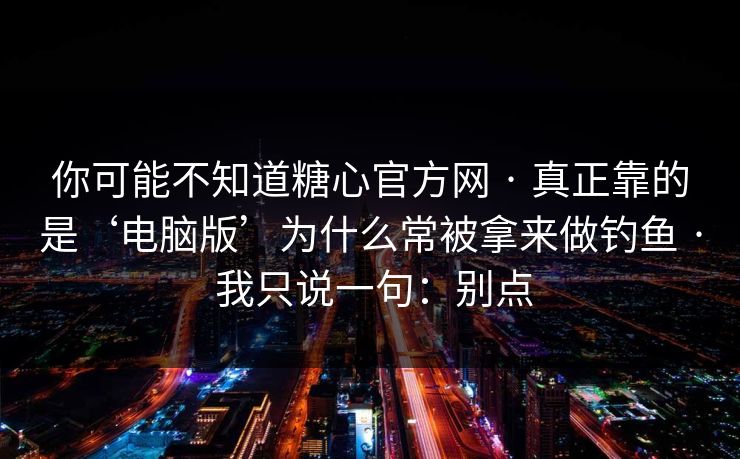 你可能不知道糖心官方网 · 真正靠的是‘电脑版’为什么常被拿来做钓鱼 · 我只说一句：别点