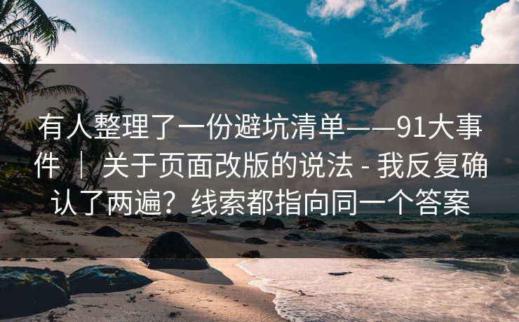 有人整理了一份避坑清单——91大事件 ｜ 关于页面改版的说法 - 我反复确认了两遍？线索都指向同一个答案