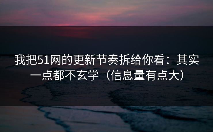我把51网的更新节奏拆给你看：其实一点都不玄学（信息量有点大）
