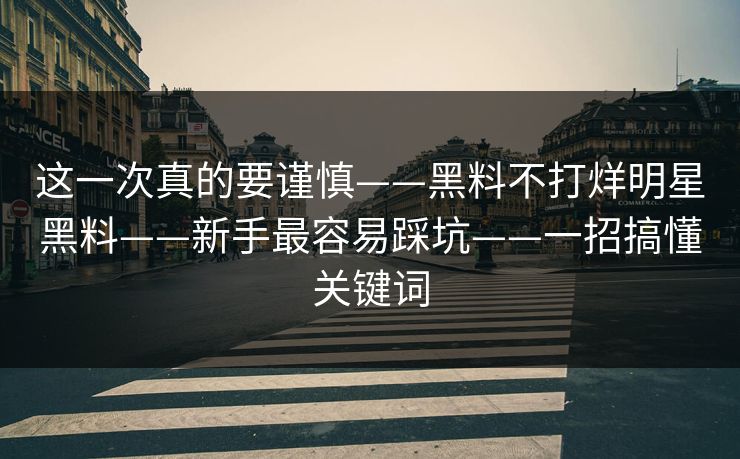 这一次真的要谨慎——黑料不打烊明星黑料——新手最容易踩坑——一招搞懂关键词 这一次真的要谨慎——黑料不打烊明星黑料——新手最容易踩坑——一招搞懂关键词